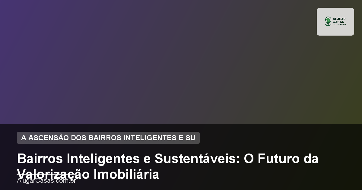 Bairros Inteligentes e Sustentáveis: O Futuro da Valorização Imobiliária