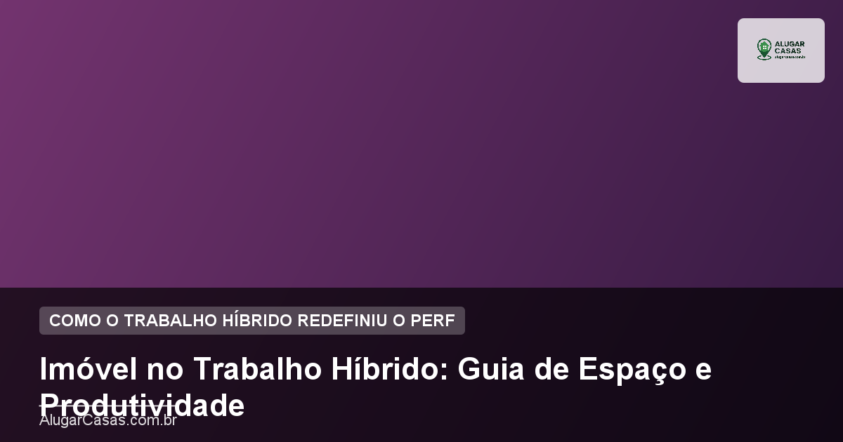 Imóvel no Trabalho Híbrido: Guia de Espaço e Produtividade