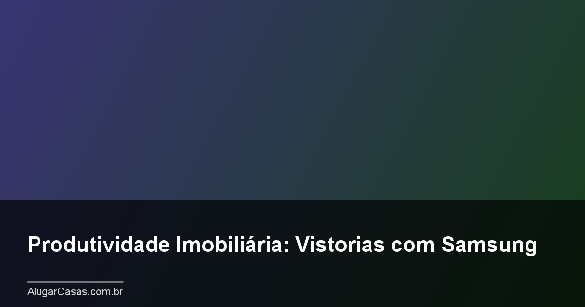 Produtividade Imobiliária: Vistorias com Samsung